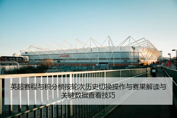 英超赛程与积分榜按轮次历史切换操作与赛果解读与关键数据查看技巧